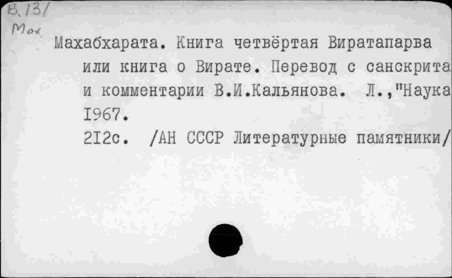 ﻿Махабхарата. Книга четвёртая Виратапарва или книга о Вирате. Перевод с санскрита и комментарии В.И.Кальянова. Л.,"Наука 1967.
212с. /АН СССР Литературные памятники/